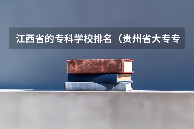 江西省的专科学校排名(贵州省大专专科院校排名 专科排名情况)