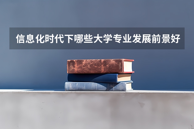 信息化时代下哪些大学专业发展前景好？