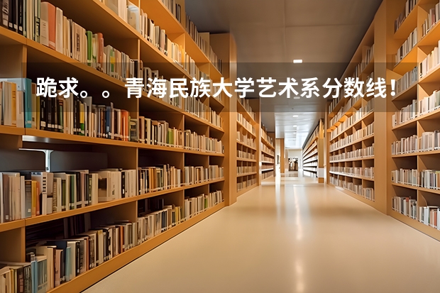 跪求。。青海民族大学艺术系分数线!! 急!!!! 青海民族大学到底好不好
