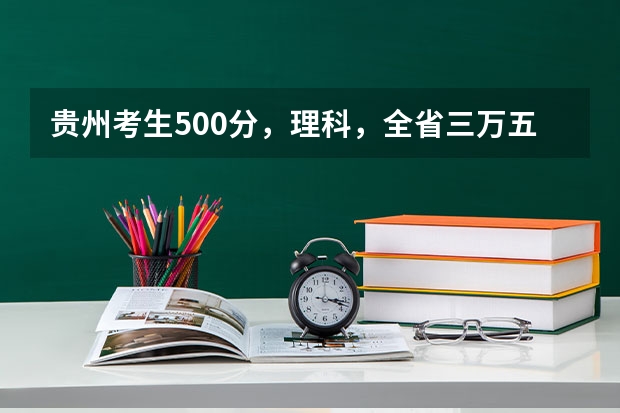 贵州考生500分,理科,全省三万五千名左右,有没有可以试着填报的符合国家专项计划的大学 贵州一本分数线