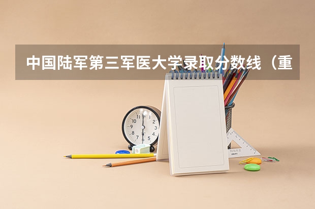 中国陆军第三军医大学录取分数线（重庆第三军医大学历届分数线）