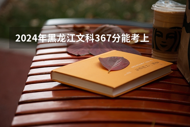 2024年黑龙江文科367分能考上什么大学?