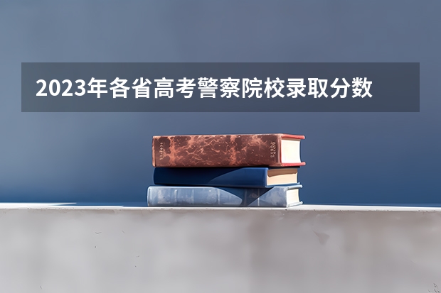 2023年各省高考警察院校录取分数线一览表（中央司法警官学院各省录取分数线）
