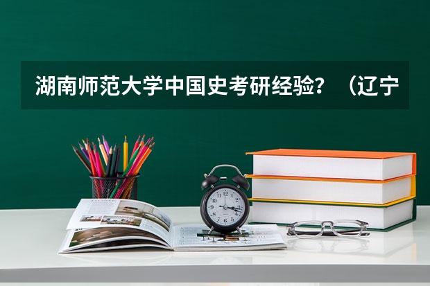 湖南师范大学中国史考研经验？（辽宁大学工商管理考研经验分享？）