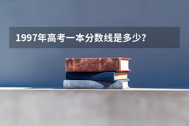1997年高考一本分数线是多少？