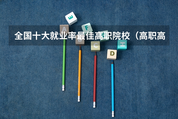全国十大就业率最佳高职院校（高职高专院校排行榜）