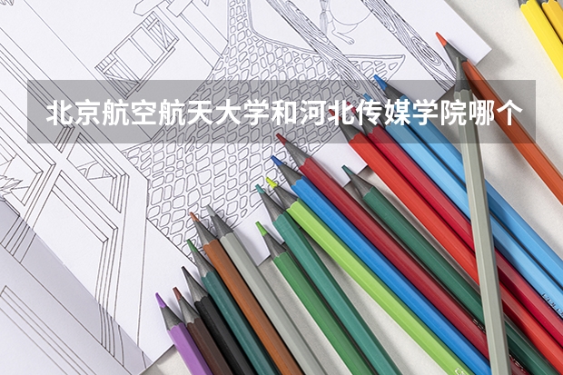 北京航空航天大学和河北传媒学院哪个好 历年录取分数线汇总