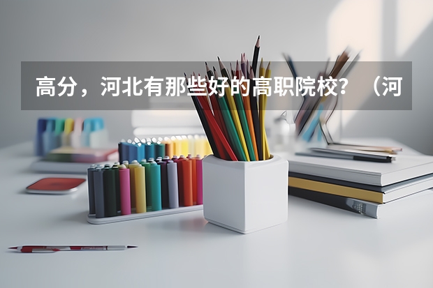 高分，河北有那些好的高职院校？（河北高职专科学校排名）