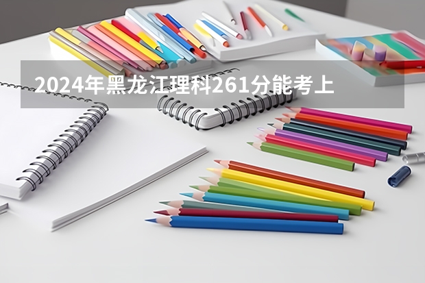 2024年黑龙江理科261分能考上什么大学?