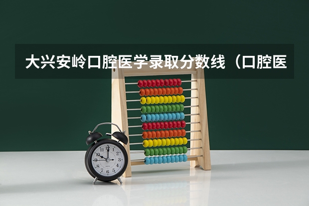 大兴安岭口腔医学录取分数线（口腔医学大专录取分数线）