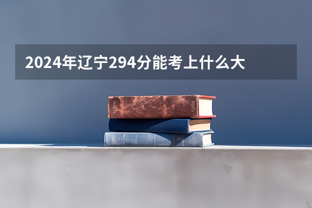 2024年辽宁294分能考上什么大学?