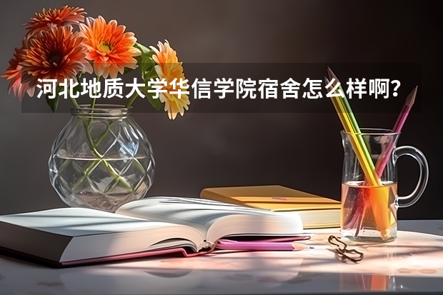 河北地质大学华信学院宿舍怎么样啊？