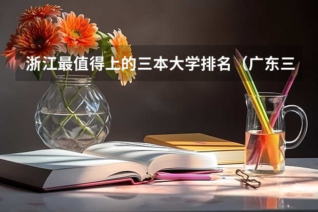 浙江最值得上的三本大学排名（广东三本大学排名及分数线）