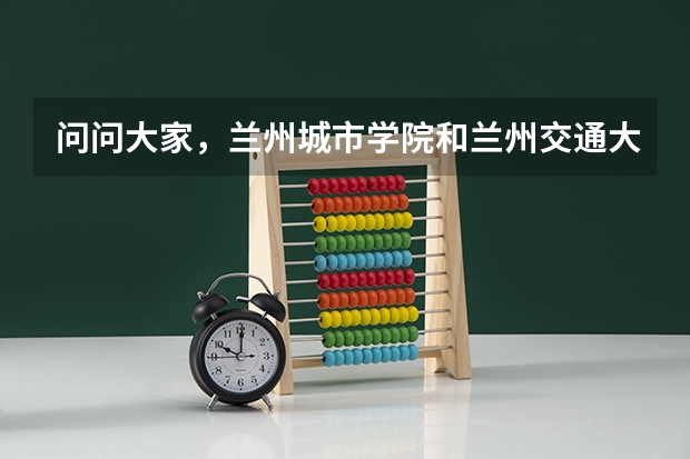问问大家，兰州城市学院和兰州交通大学上哪个更好？