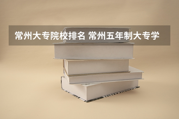 常州大专院校排名 常州五年制大专学校排名