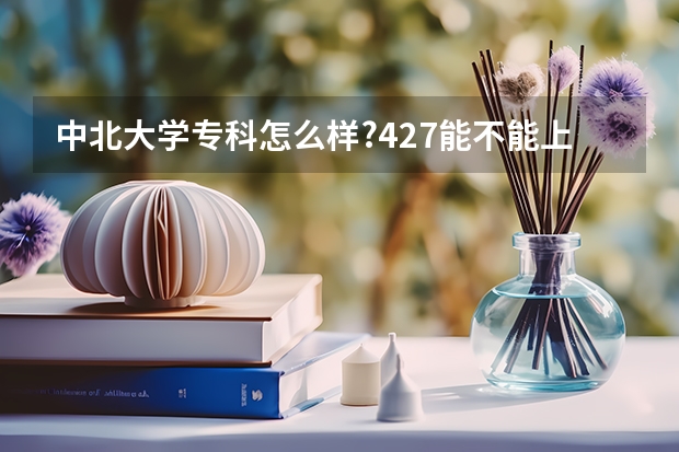 中北大学专科怎么样?427能不能上?