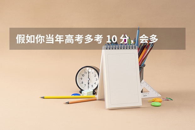 假如你当年高考多考 10 分，会多大程度改变你的人生？你现在会在哪里？