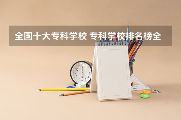 全国十大专科学校 专科学校排名榜全国