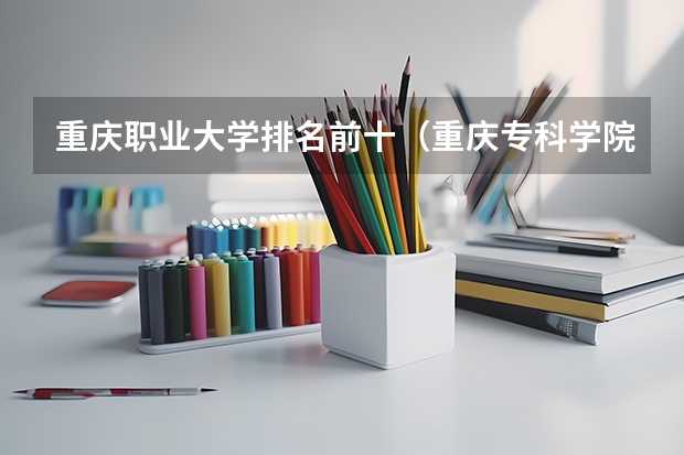 重庆职业大学排名前十（重庆专科学院排行）