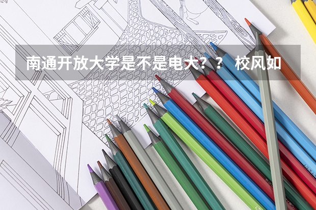 南通开放大学是不是电大？？ 校风如何？？