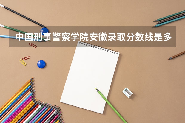 中国刑事警察学院安徽录取分数线是多少 历年招生人数汇总