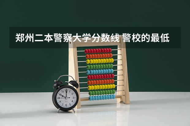 郑州二本警察大学分数线 警校的最低分数、要求。
