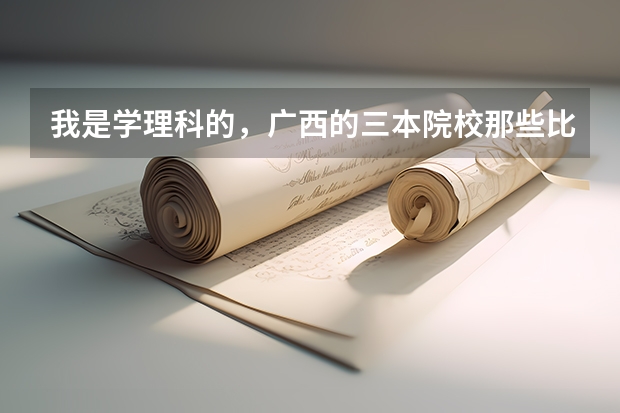 我是学理科的,广西的三本院校那些比较好 我是山西理科考生,今年457,推荐几个三本可以上的。谢谢