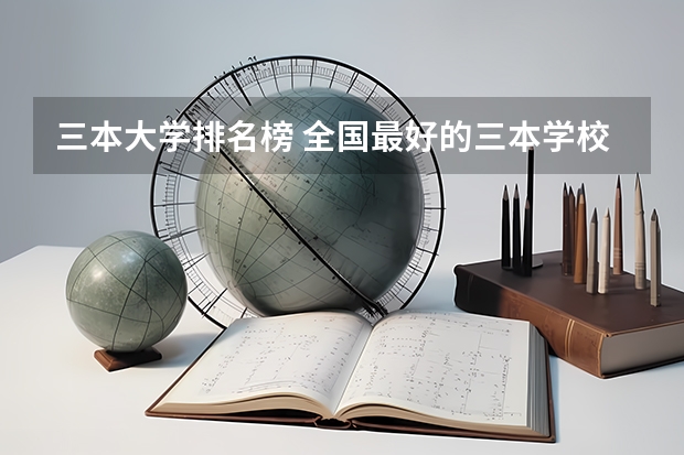 三本大学排名榜 全国最好的三本学校(湖南二本三本大学排名?)