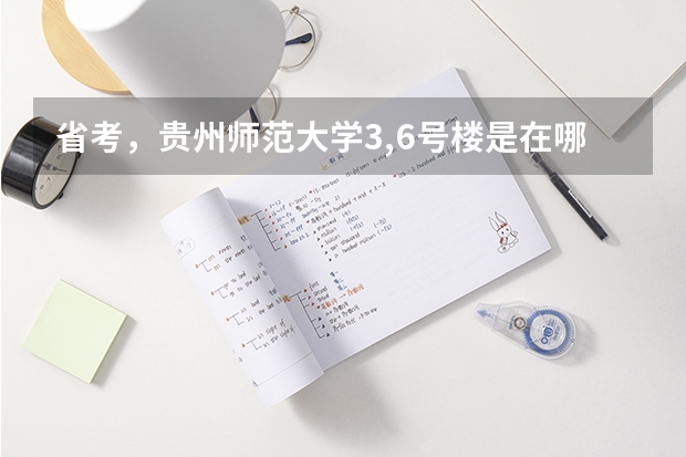 省考,贵州师范大学3,6号楼是在哪里?