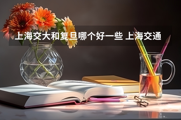 上海交大和复旦哪个好一些 上海交通大学和复旦哪个在