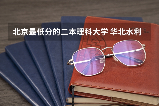 北京最低分的二本理科大学 华北水利二本最低分