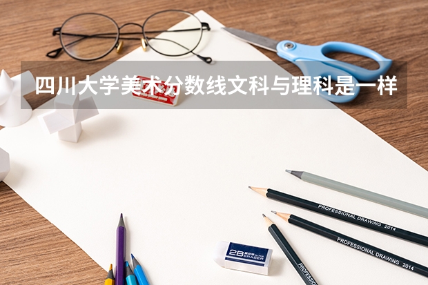 四川大学美术分数线文科与理科是一样吗？