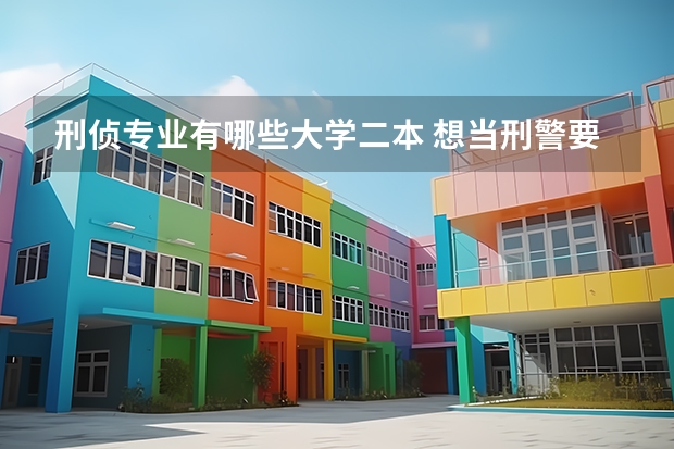 刑侦专业有哪些大学二本 想当刑警要考哪个大学呀