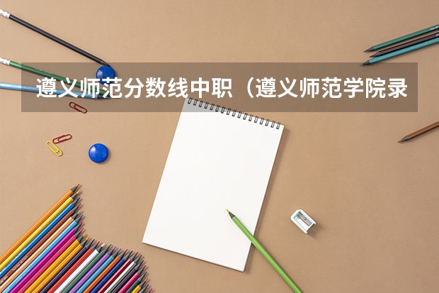 遵义师范分数线中职(遵义师范学院录取分数线)