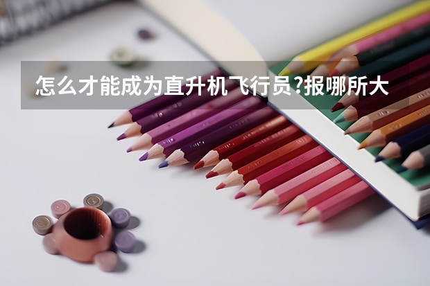 怎么才能成为直升机飞行员?报哪所大学?