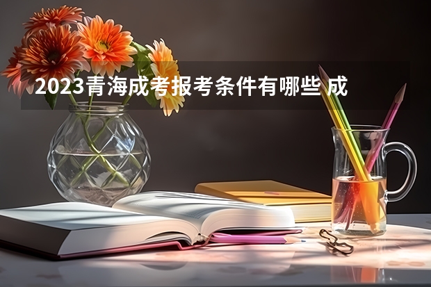 2023青海成考报考条件有哪些 成人高考报名流程是什么？