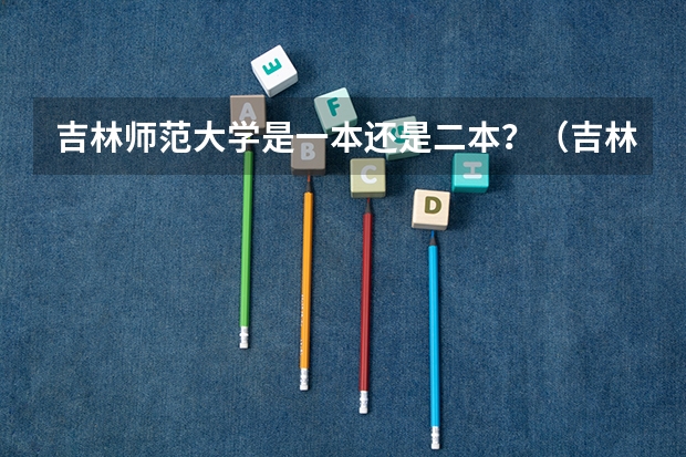 吉林师范大学是一本还是二本？（吉林师范大学是一本还是二本？）