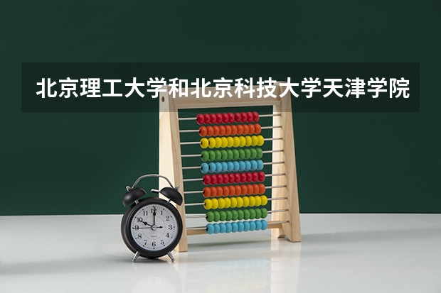 北京理工大学和北京科技大学天津学院哪个好 历年录取分数线汇总