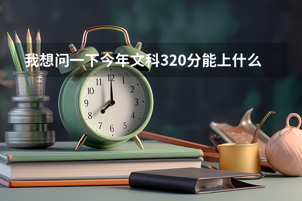 我想问一下今年文科320分能上什么大学?能上师范吗?我有个同学快高考了帮忙问一下,谢谢。是广东的最好