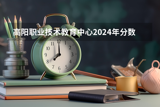 高阳职业技术教育中心2024年分数线是多少
