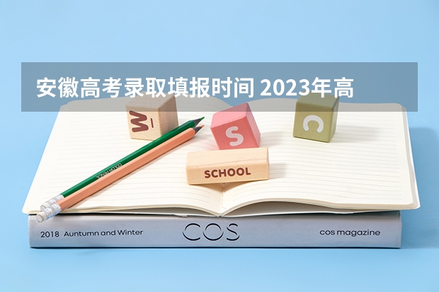 安徽高考录取填报时间 2023年高考填志愿时间和截止时间