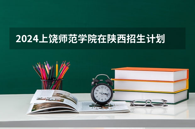 2024上饶师范学院在陕西招生计划详解
