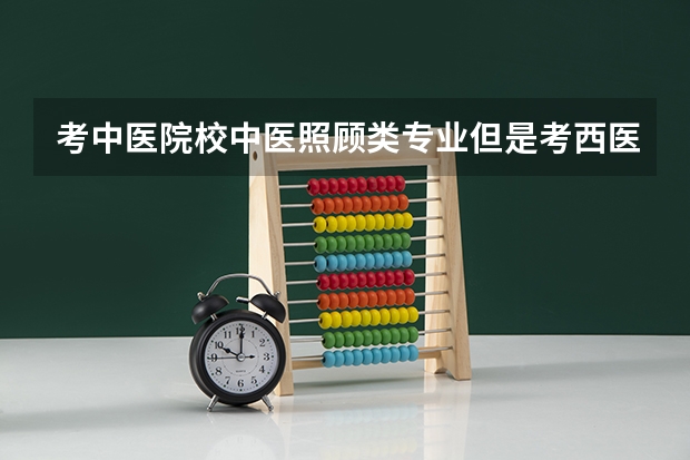 考中医院校中医照顾类专业但是考西医综合，录取时可以按照中医照顾类分数录取吗？
