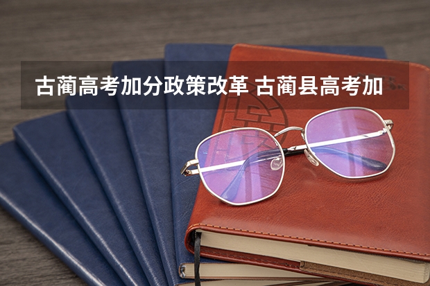 古蔺高考加分政策改革 古蔺县高考加分情况?