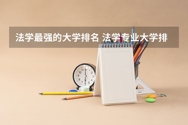 法学最强的大学排名 法学专业大学排名中国最真实的法学排名