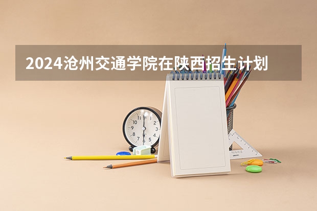 2024沧州交通学院在陕西招生计划详解