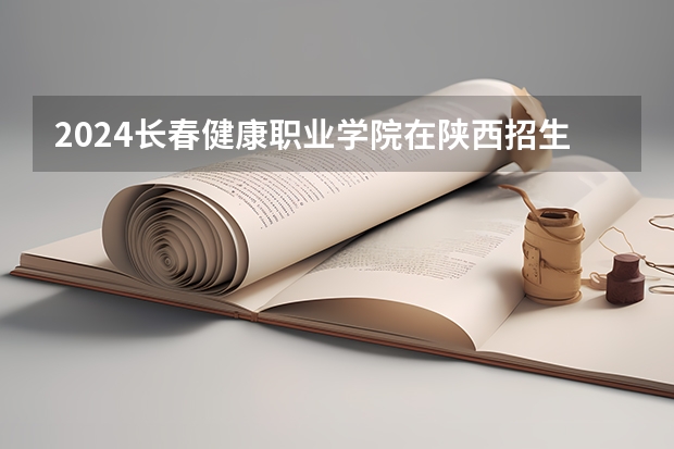 2024长春健康职业学院在陕西招生计划详解