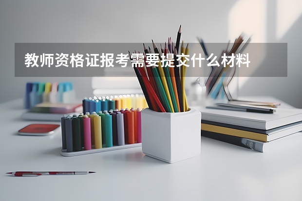 教师资格证报考需要提交什么材料
