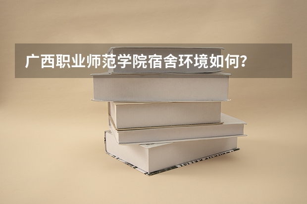 广西职业师范学院宿舍环境如何？