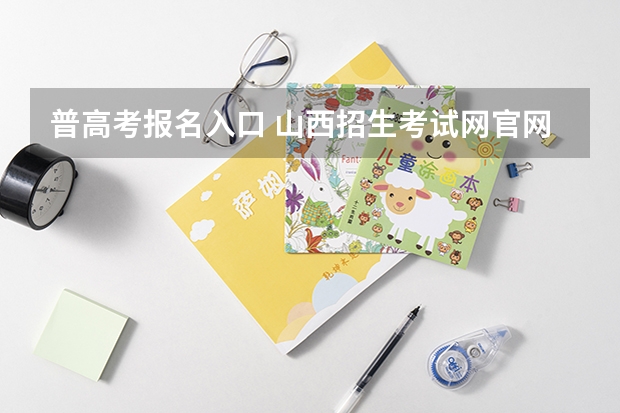 普高考报名入口 山西招生考试网官网入口网址:http://www.sxkszx.cn/